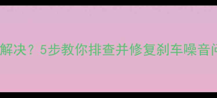 自行车刹车异响怎么解决5步教你排查并修复刹车噪音问题附维修教程