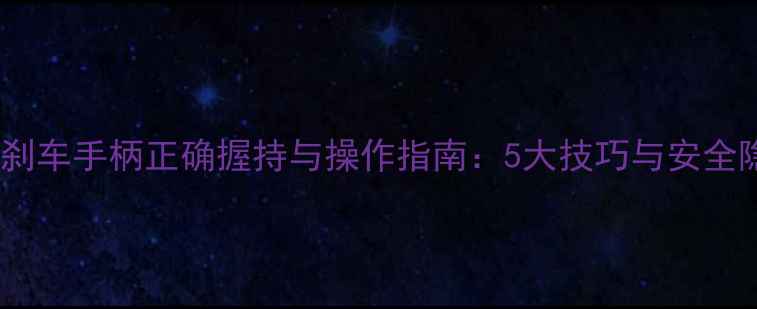 自行车刹车手柄正确握持与操作指南5大技巧与安全隐患全