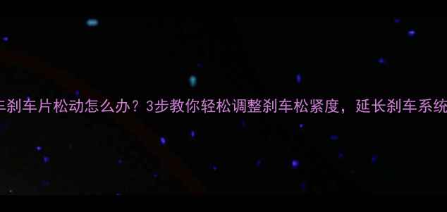 自行车刹车片松动怎么办3步教你轻松调整刹车松紧度延长刹车系统寿命