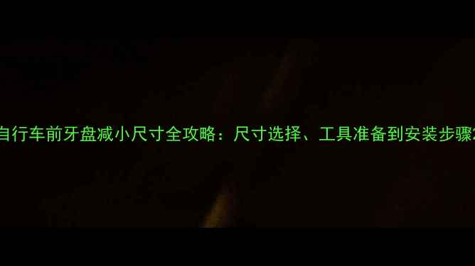 自行车前牙盘减小尺寸全攻略尺寸选择工具准备到安装步骤