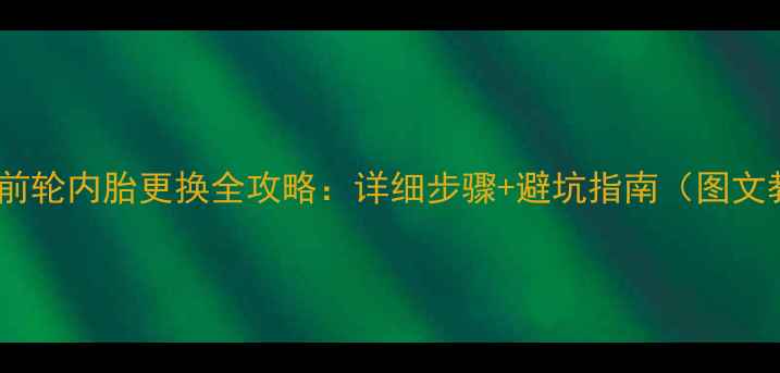 自行车前轮内胎更换全攻略详细步骤避坑指南图文教程