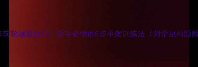 自行车前轮颠簸技巧新手必学的5步平衡训练法附常见问题解答