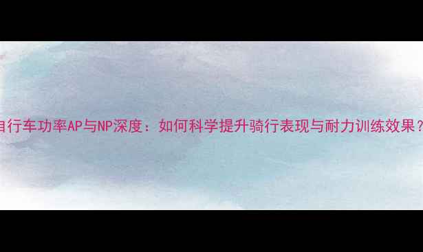 自行车功率AP与NP深度如何科学提升骑行表现与耐力训练效果