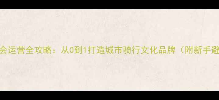 自行车协会运营全攻略从0到1打造城市骑行文化品牌附新手避坑指南