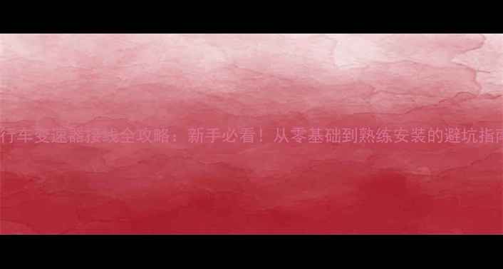 自行车变速器接线全攻略新手必看从零基础到熟练安装的避坑指南