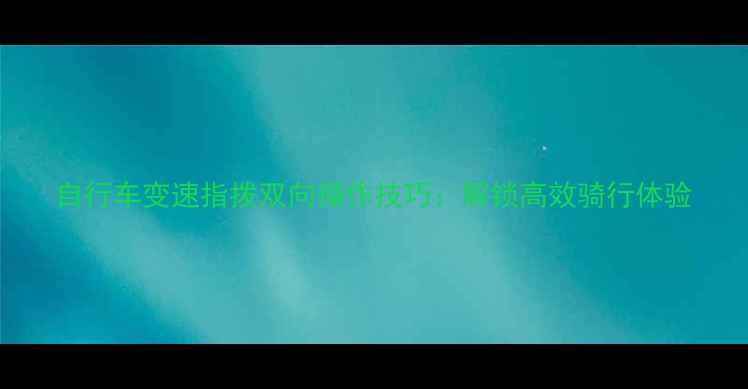 自行车变速指拨双向操作技巧解锁高效骑行体验