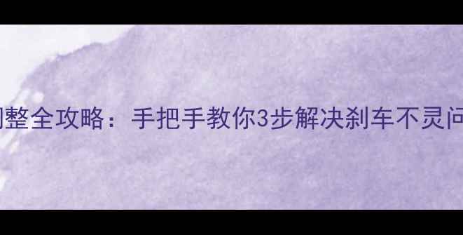 自行车后刹车调整全攻略手把手教你3步解决刹车不灵问题附图解