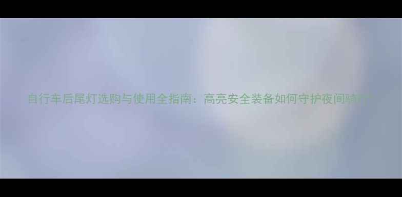 自行车后尾灯选购与使用全指南高亮安全装备如何守护夜间骑行