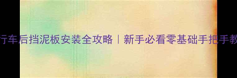 自行车后挡泥板安装全攻略新手必看零基础手把手教学