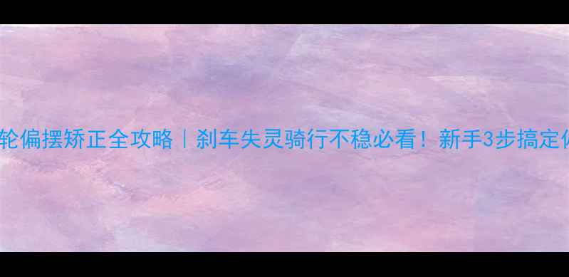 自行车后轮偏摆矫正全攻略刹车失灵骑行不稳必看新手3步搞定偏摆问题