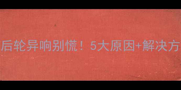 自行车后轮异响别慌5大原因解决方法全