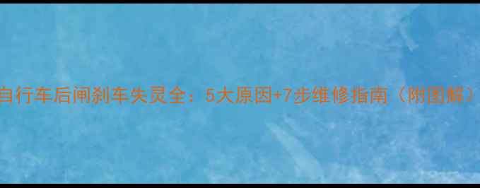 自行车后闸刹车失灵全5大原因7步维修指南附图解