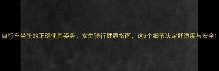 自行车坐垫的正确使用姿势女生骑行健康指南这5个细节决定舒适度与安全