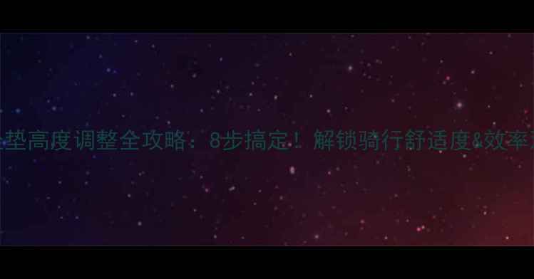 自行车坐垫高度调整全攻略8步搞定解锁骑行舒适度效率双倍提升