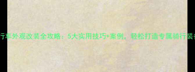 自行车外观改装全攻略5大实用技巧案例轻松打造专属骑行装备