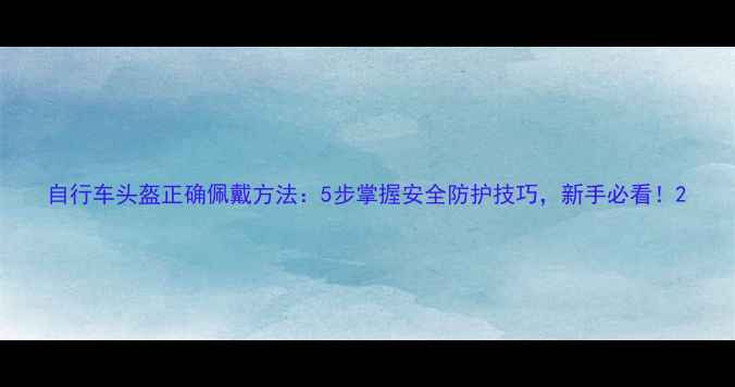 自行车头盔正确佩戴方法5步掌握安全防护技巧新手必看