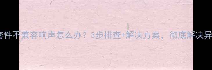 自行车套件不兼容响声怎么办3步排查解决方案彻底解决异响问题