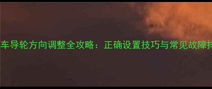 自行车导轮方向调整全攻略正确设置技巧与常见故障排除