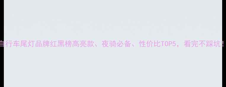 自行车尾灯品牌红黑榜高亮款夜骑必备性价比TOP5看完不踩坑
