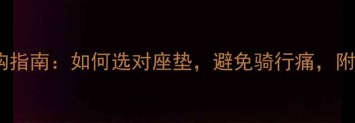 自行车座舒适度选购指南如何选对座垫避免骑行痛附10款高性价比推荐