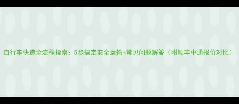 自行车快递全流程指南5步搞定安全运输常见问题解答附顺丰中通报价对比