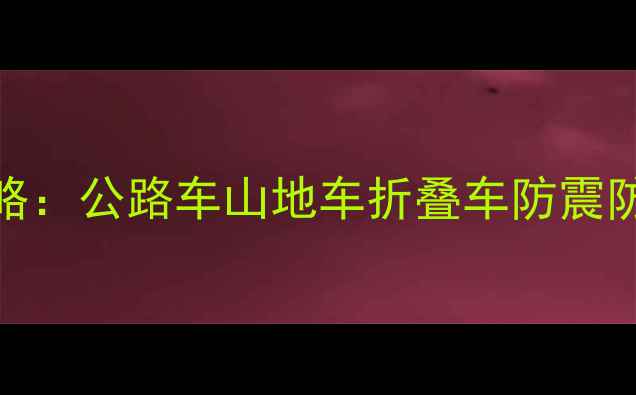 自行车快递包装全攻略公路车山地车折叠车防震防潮技巧新手必看