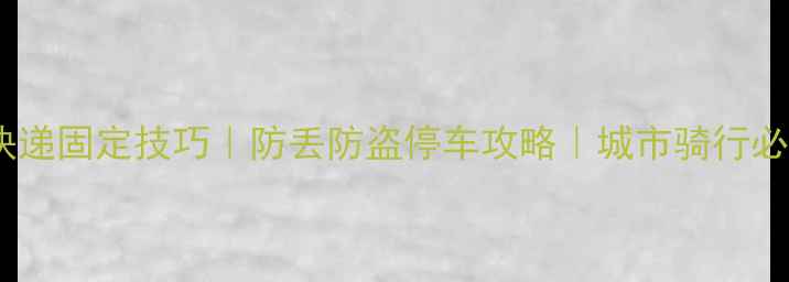 自行车快递固定技巧防丢防盗停车攻略城市骑行必备神器