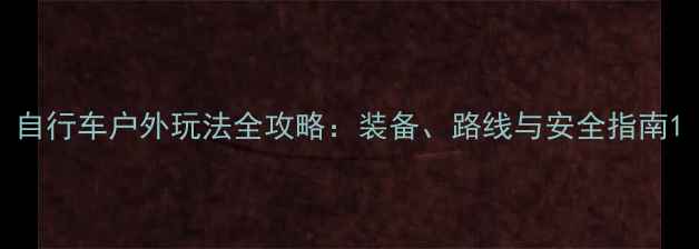 自行车户外玩法全攻略装备路线与安全指南