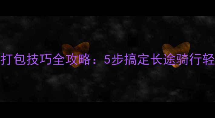 自行车打包技巧全攻略5步搞定长途骑行轻松收纳