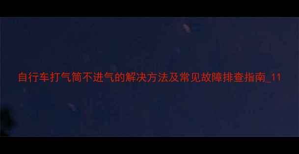 自行车打气筒不进气的解决方法及常见故障排查指南1