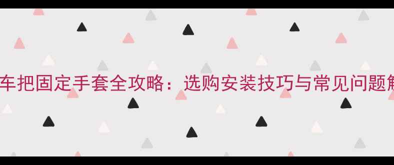 自行车把固定手套全攻略选购安装技巧与常见问题解答