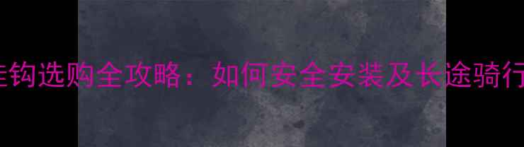 自行车拖挂钩选购全攻略如何安全安装及长途骑行使用技巧