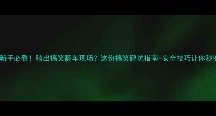 自行车新手必看骑出搞笑翻车现场这份搞笑避坑指南安全技巧让你秒变车神