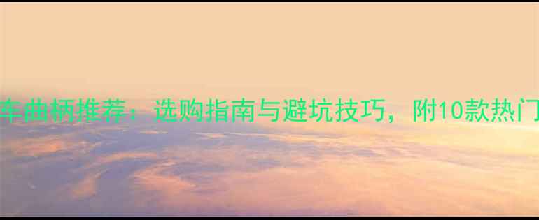 自行车曲柄推荐选购指南与避坑技巧附10款热门型号