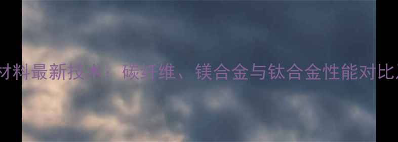 自行车最轻材料最新技术碳纤维镁合金与钛合金性能对比及选购指南