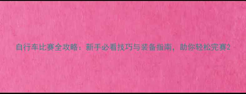 自行车比赛全攻略新手必看技巧与装备指南助你轻松完赛