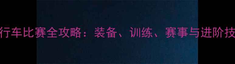 自行车比赛全攻略装备训练赛事与进阶技巧