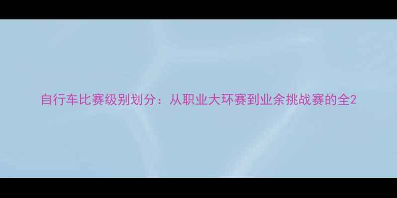 自行车比赛级别划分从职业大环赛到业余挑战赛的全