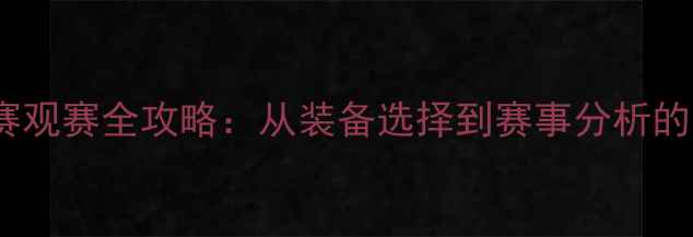 自行车比赛观赛全攻略从装备选择到赛事分析的系统指南