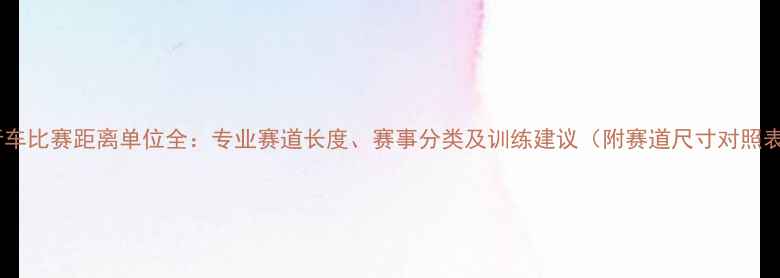 自行车比赛距离单位全专业赛道长度赛事分类及训练建议附赛道尺寸对照表