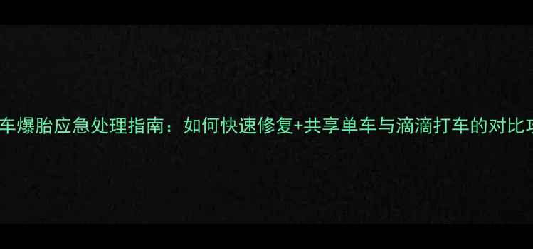 自行车爆胎应急处理指南如何快速修复共享单车与滴滴打车的对比攻略