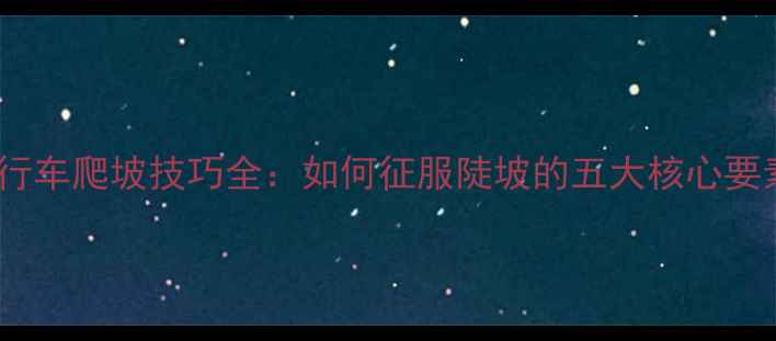 自行车爬坡技巧全如何征服陡坡的五大核心要素