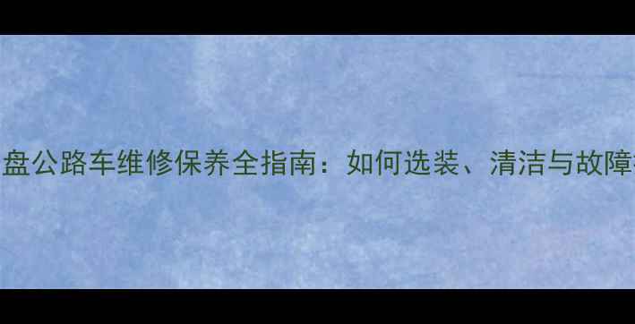 自行车牙盘公路车维修保养全指南如何选装清洁与故障排查技巧
