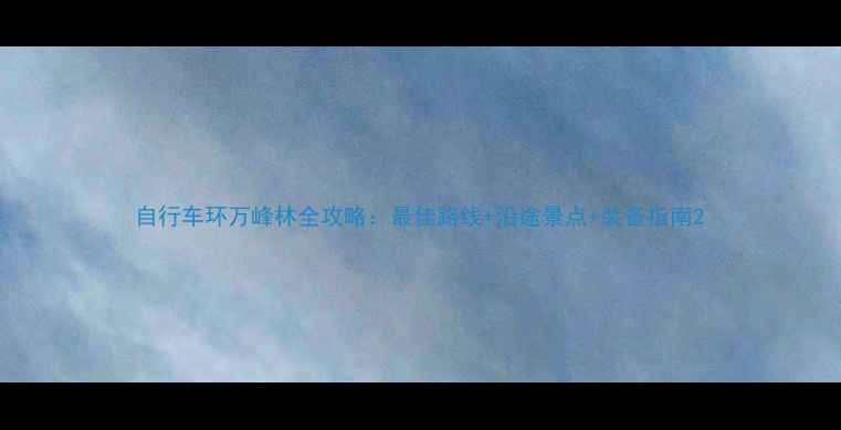 自行车环万峰林全攻略最佳路线沿途景点装备指南