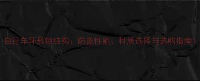 自行车环形锁结构防盗性能材质选择与选购指南