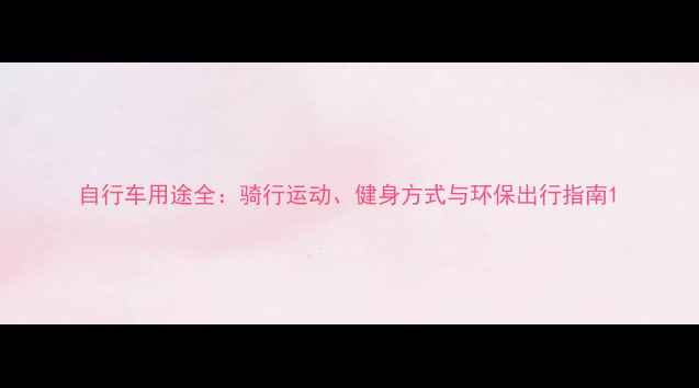 自行车用途全骑行运动健身方式与环保出行指南