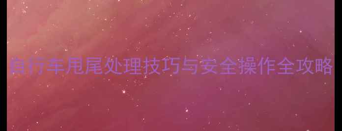 自行车甩尾处理技巧与安全操作全攻略