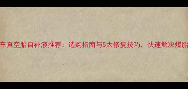 自行车真空胎自补液推荐选购指南与5大修复技巧快速解决爆胎烦恼