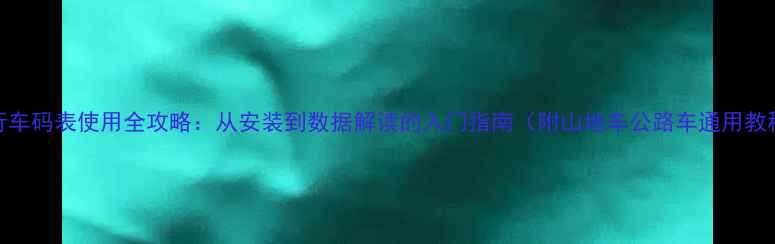 自行车码表使用全攻略从安装到数据解读的入门指南附山地车公路车通用教程