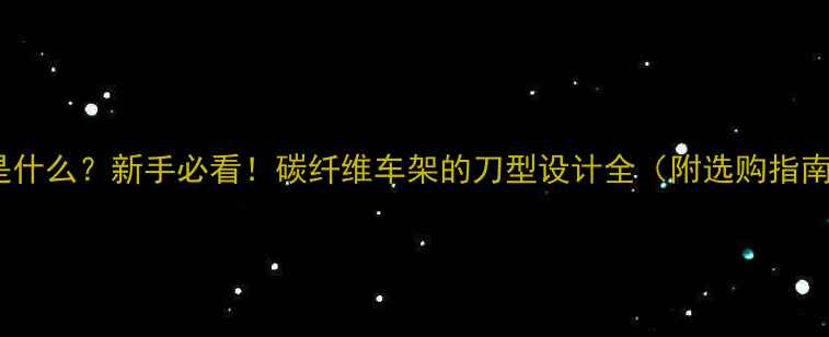 自行车碳刀是什么新手必看碳纤维车架的刀型设计全附选购指南避坑技巧
